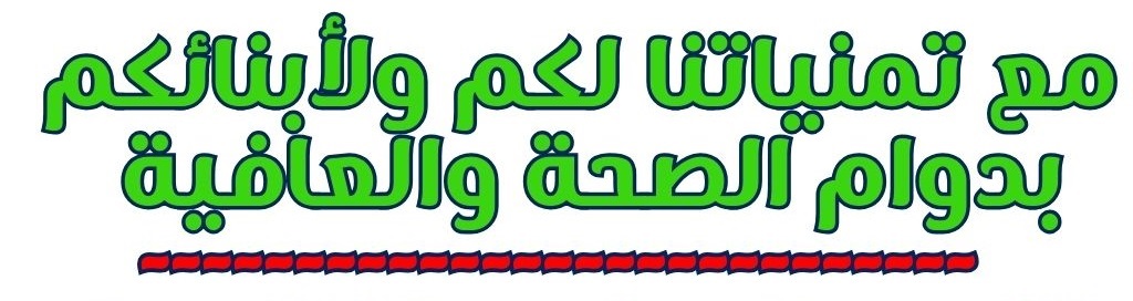 مع تمنياتنا لكم ولأبنائكم بدوام الصحه والعافيه